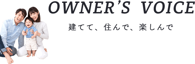 OWNER'S VOICE　建てて、住んで、楽しんで