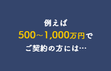 例えば500～1,000万円でご契約の方には…