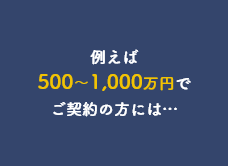 例えば500～1,000万円でご契約の方には…