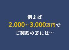 例えば2,000～3,000万円でご契約の方には…