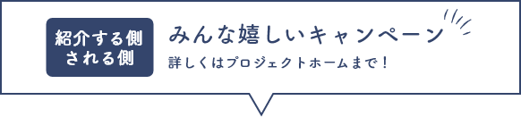 紹介する側される側　みんな嬉しいキャンペーン　詳しくはプロジェクトホームまで！