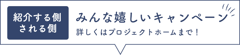 紹介する側される側　みんな嬉しいキャンペーン　詳しくはプロジェクトホームまで！