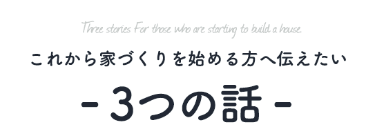 これから家づくりを始める方へ伝えたい　３つの話