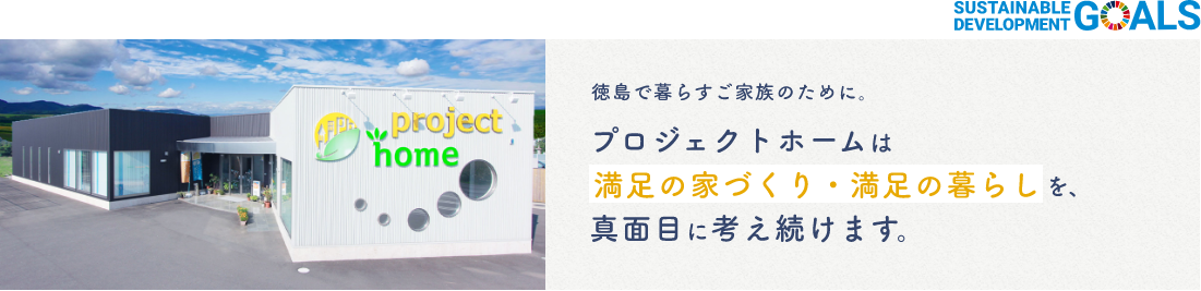 徳島で暮らすご家族のために。プロジェクトホームは満足の家づくり・満足の暮らしを、真面目に考え続けます。