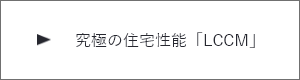 究極の住宅性能「LCCM」　詳しくはこちらから　リンクバナー