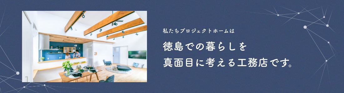 私たちプロジェクトホームは徳島での暮らしを真面目に考える工務店です。