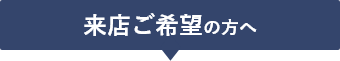 来店ご希望の方へ