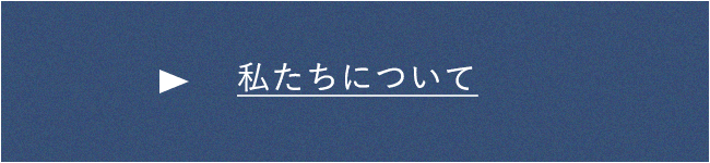 私たちについて　詳しくはこちら　リンクボタン