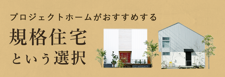 プロジェクトホームがおすすめする規格住宅という選択　詳しくはこちら　リンクバナー