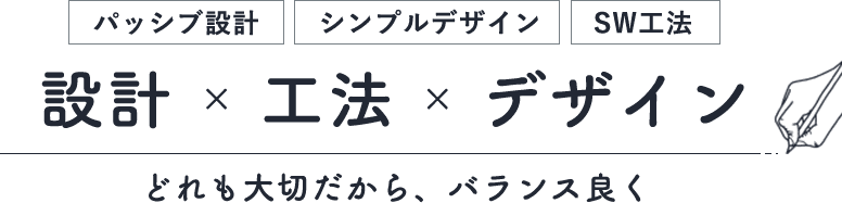 パッシブ設計・シンプルデザイン・SW工法　設計×工法×デザイン　どれも大切だから、バランス良く