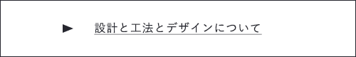 設計と工法とデザインについて　詳しくはこちら　リンクボタン