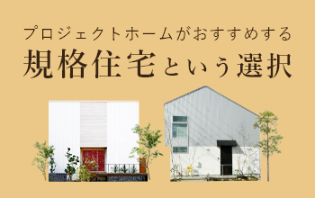 プロジェクトホームがおすすめする規格住宅という選択　詳しくはこちら　リンクバナー