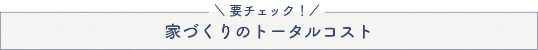 要チェック！家づくりのトータルコスト