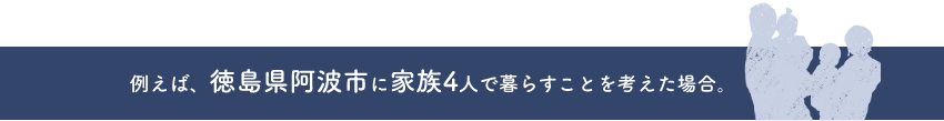 例えば、徳島県阿波市に家族4人で暮らすことを考えた場合。