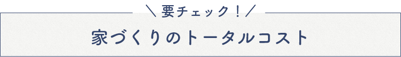 要チェック！家づくりのトータルコスト