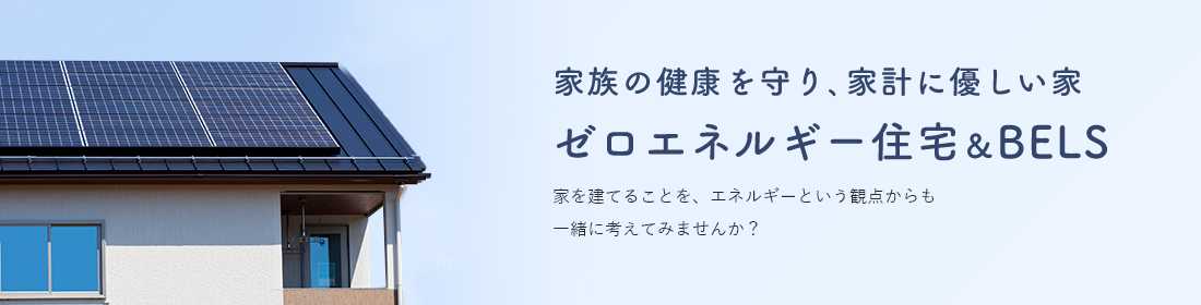 家族の健康を守り、家計にやさしい家　ゼロエネルギー住宅＆BELS