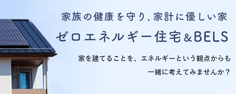家族の健康を守り、家計にやさしい家　ゼロエネルギー住宅＆BELS